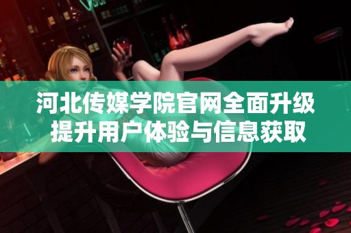 河北传媒学院官网全面升级 提升用户体验与信息获取便利