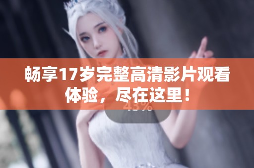 畅享17岁完整高清影片观看体验，尽在这里！
