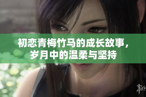 初恋青梅竹马的成长故事，岁月中的温柔与坚持