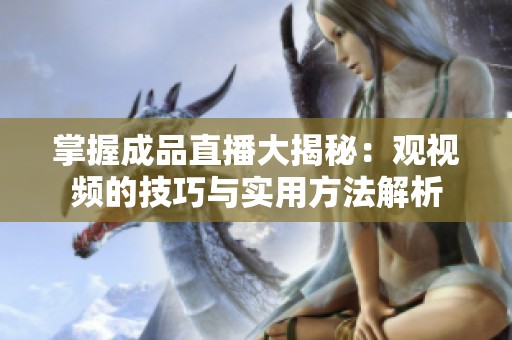 掌握成品直播大揭秘：观视频的技巧与实用方法解析