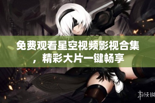 免费观看星空视频影视合集，精彩大片一键畅享