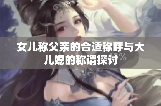 女儿称父亲的合适称呼与大儿媳的称谓探讨