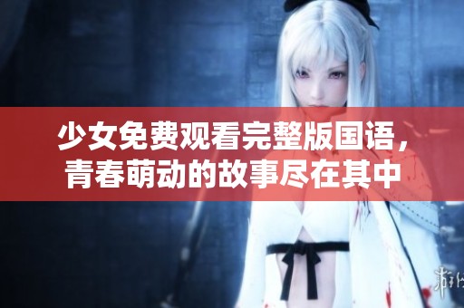 少女免费观看完整版国语，青春萌动的故事尽在其中