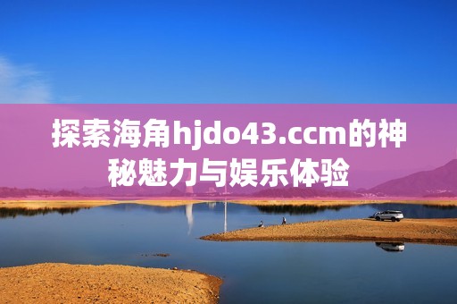探索海角hjdo43.ccm的神秘魅力与娱乐体验