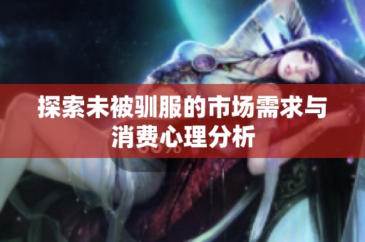 探索未被驯服的市场需求与消费心理分析