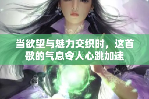 当欲望与魅力交织时，这首歌的气息令人心跳加速