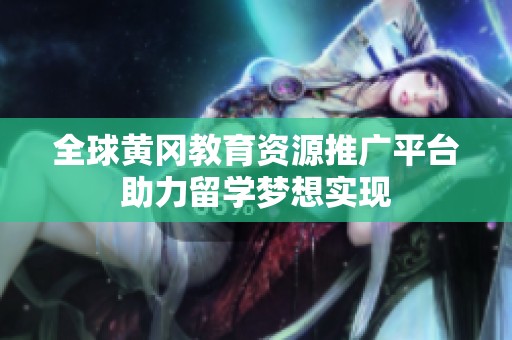 全球黄冈教育资源推广平台助力留学梦想实现