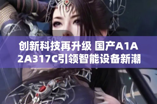 创新科技再升级 国产A1A2A317C引领智能设备新潮流