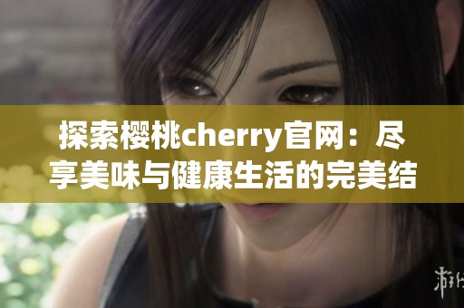 探索樱桃cherry官网：尽享美味与健康生活的完美结合