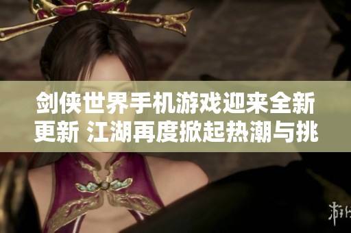 剑侠世界手机游戏迎来全新更新 江湖再度掀起热潮与挑战