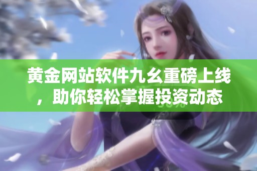 黄金网站软件九幺重磅上线，助你轻松掌握投资动态