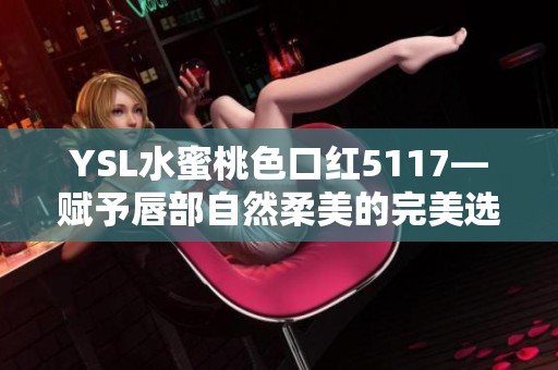 YSL水蜜桃色口红5117—赋予唇部自然柔美的完美选择