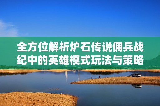 全方位解析炉石传说佣兵战纪中的英雄模式玩法与策略