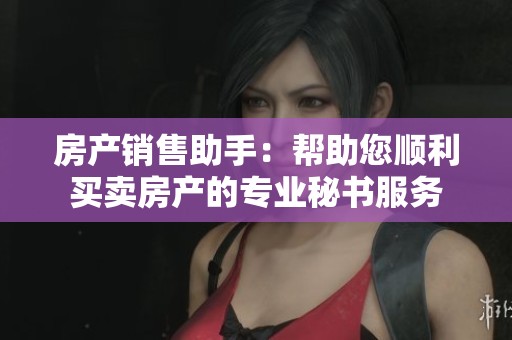 房产销售助手：帮助您顺利买卖房产的专业秘书服务