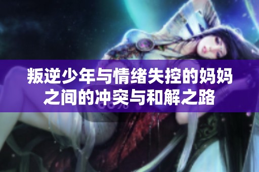 叛逆少年与情绪失控的妈妈之间的冲突与和解之路