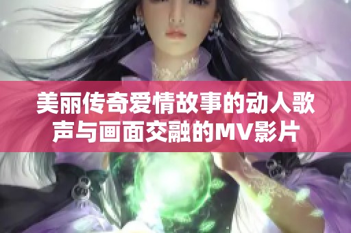 美丽传奇爱情故事的动人歌声与画面交融的MV影片