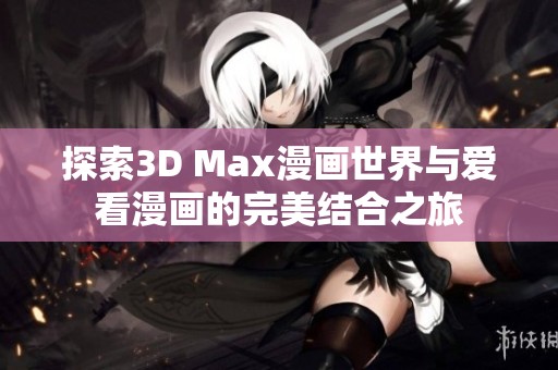 探索3D Max漫画世界与爱看漫画的完美结合之旅