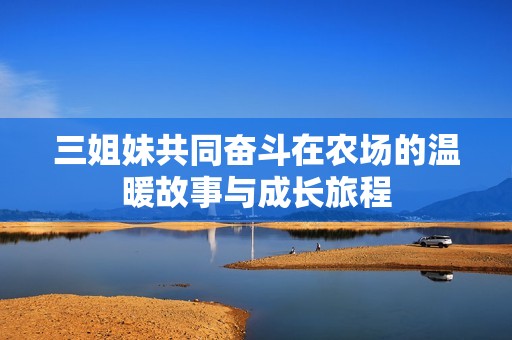 三姐妹共同奋斗在农场的温暖故事与成长旅程