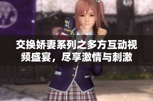 交换娇妻系列之多方互动视频盛宴，尽享激情与刺激