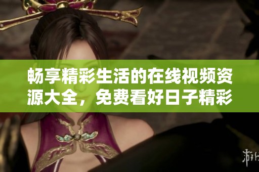 畅享精彩生活的在线视频资源大全，免费看好日子精彩内容