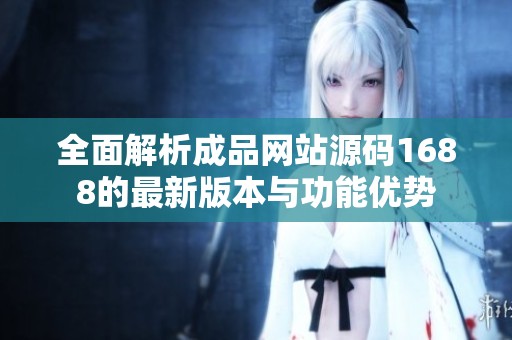 全面解析成品网站源码1688的最新版本与功能优势