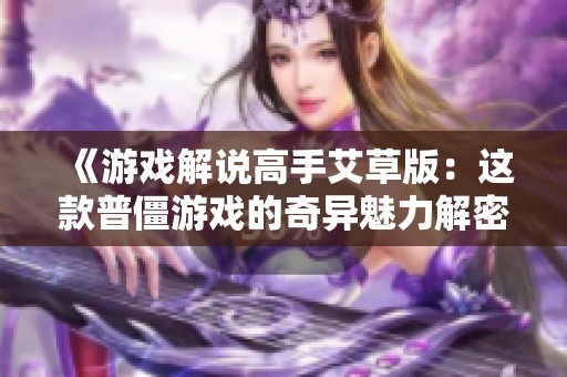 《游戏解说高手艾草版：这款普僵游戏的奇异魅力解密》