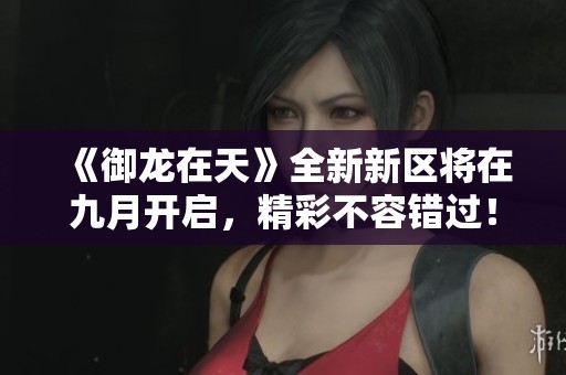 《御龙在天》全新新区将在九月开启，精彩不容错过！
