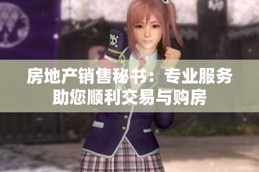 房地产销售秘书：专业服务助您顺利交易与购房
