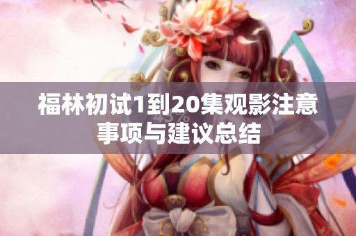 福林初试1到20集观影注意事项与建议总结