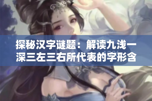 探秘汉字谜题：解读九浅一深三左三右所代表的字形含义