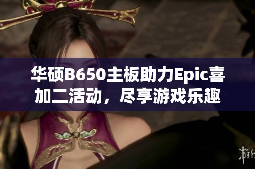 华硕B650主板助力Epic喜加二活动，尽享游戏乐趣
