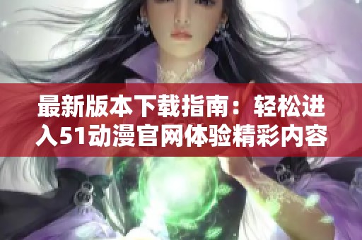 最新版本下载指南：轻松进入51动漫官网体验精彩内容