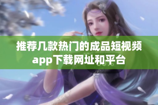 推荐几款热门的成品短视频app下载网址和平台