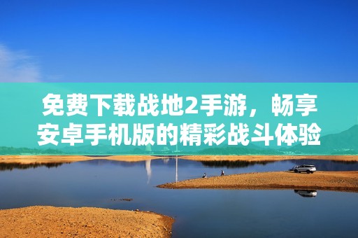 免费下载战地2手游，畅享安卓手机版的精彩战斗体验