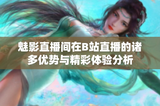 魅影直播间在B站直播的诸多优势与精彩体验分析