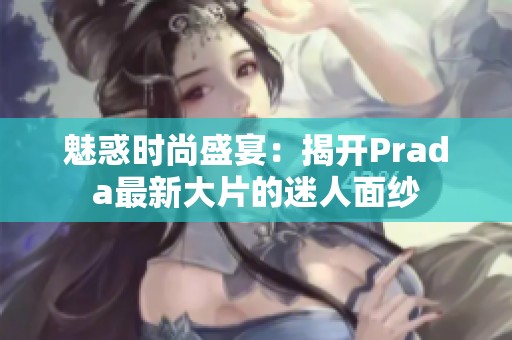 魅惑时尚盛宴：揭开Prada最新大片的迷人面纱