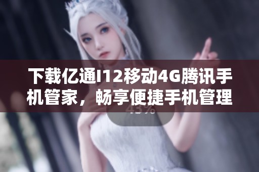 下载亿通I12移动4G腾讯手机管家，畅享便捷手机管理体验