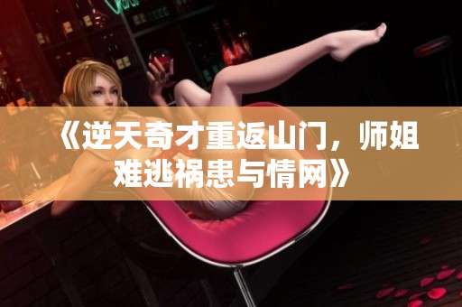 《逆天奇才重返山门，师姐难逃祸患与情网》