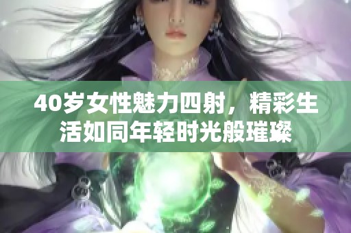 40岁女性魅力四射，精彩生活如同年轻时光般璀璨