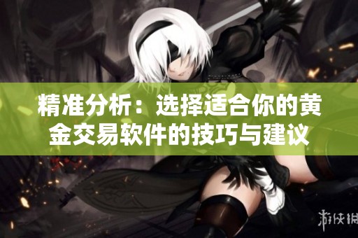 精准分析：选择适合你的黄金交易软件的技巧与建议