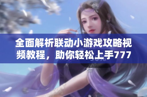 全面解析联动小游戏攻略视频教程，助你轻松上手777手游网！