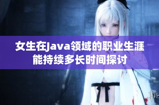女生在Java领域的职业生涯能持续多长时间探讨