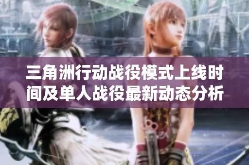 三角洲行动战役模式上线时间及单人战役最新动态分析