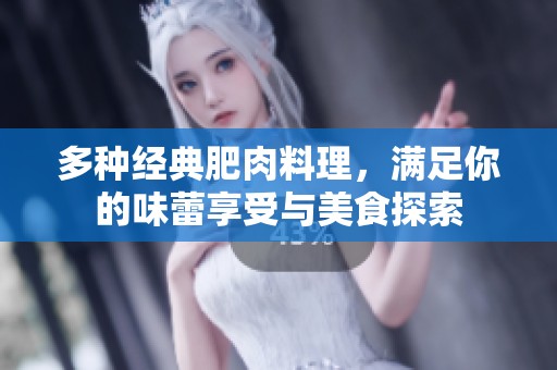 多种经典肥肉料理，满足你的味蕾享受与美食探索