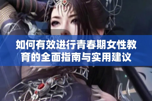 如何有效进行青春期女性教育的全面指南与实用建议