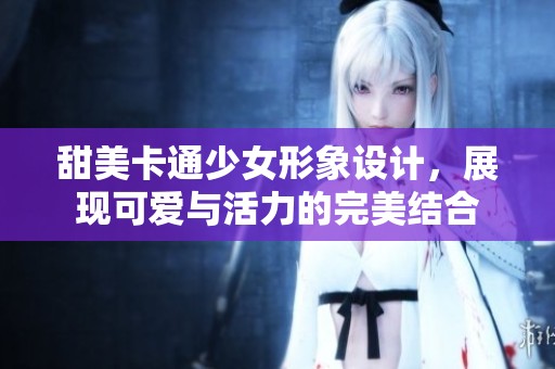 甜美卡通少女形象设计，展现可爱与活力的完美结合