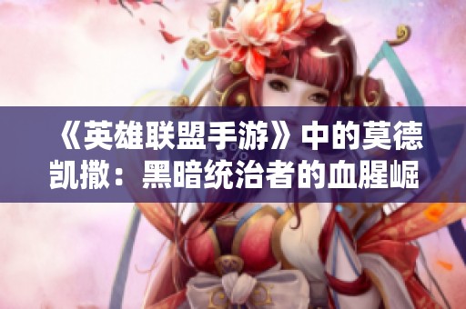 《英雄联盟手游》中的莫德凯撒：黑暗统治者的血腥崛起与未来征途