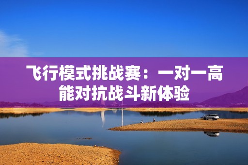 飞行模式挑战赛：一对一高能对抗战斗新体验