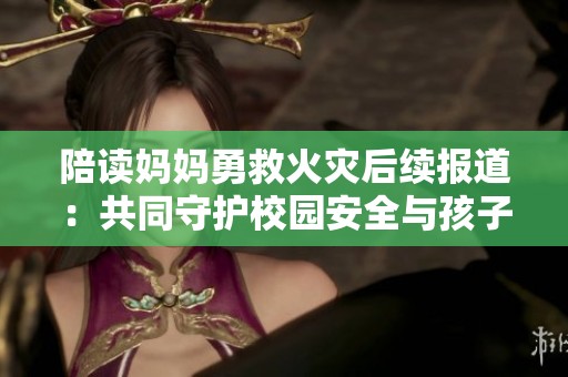 陪读妈妈勇救火灾后续报道：共同守护校园安全与孩子成长