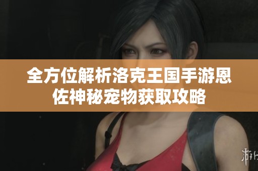 全方位解析洛克王国手游恩佐神秘宠物获取攻略